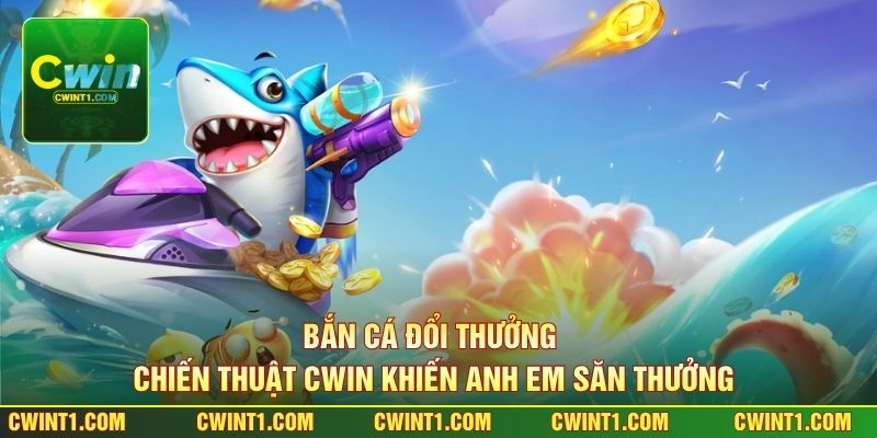 Bắn Cá Đổi Thưởng - Chiến Thuật Cwin Khiến Anh Em Săn Thưởng