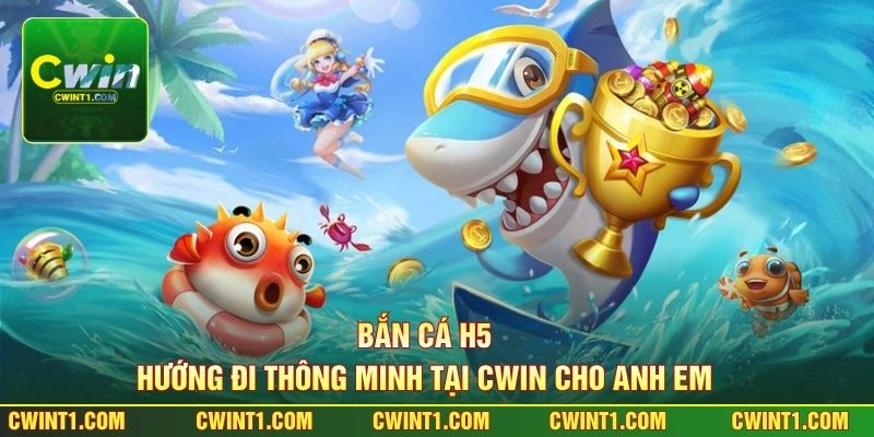 Bắn Cá H5 - Hướng Đi Thông Minh Tại Cwin Cho Anh Em 